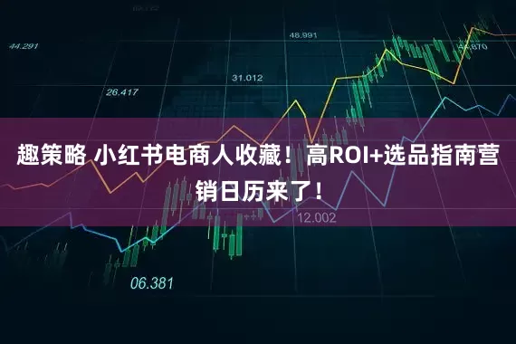 趣策略 小红书电商人收藏！高ROI+选品指南营销日历来了！