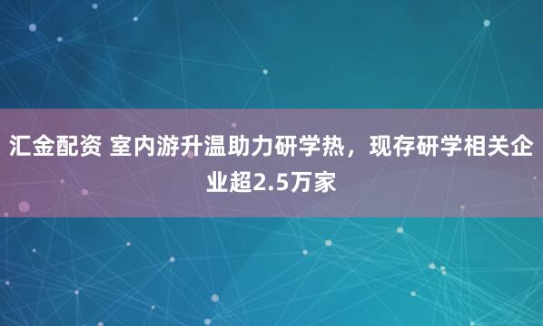 汇金配资 室内游升温助力研学热，现存研学相关企业超2.5万家