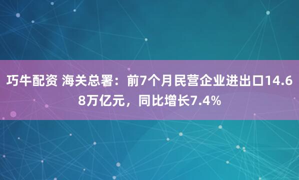 巧牛配资 海关总署：前7个月民营企业进出口14.68万亿元，同比增长7.4%