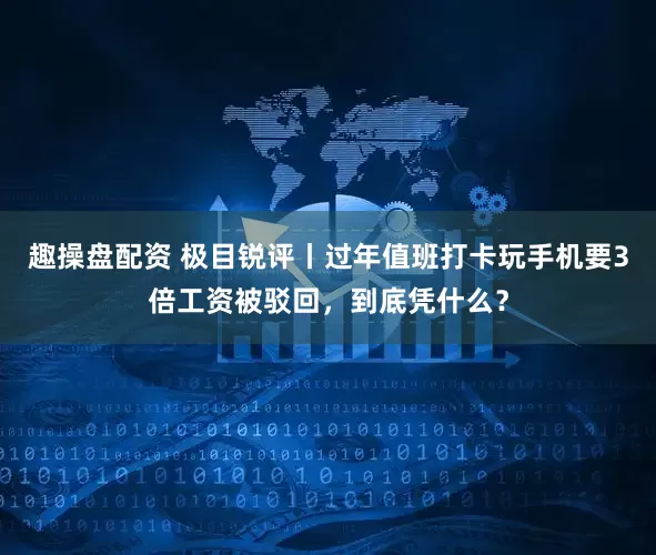 趣操盘配资 极目锐评丨过年值班打卡玩手机要3倍工资被驳回，到底凭什么？