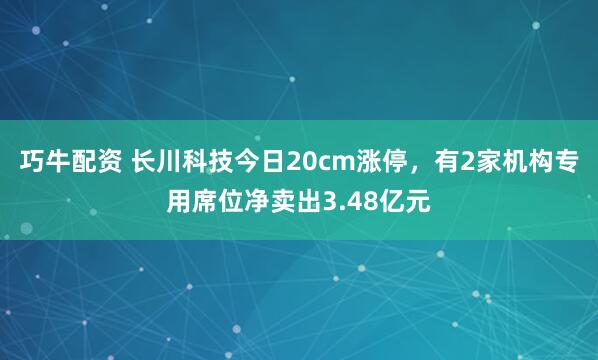 巧牛配资 长川科技今日20cm涨停，有2家机构专用席位净卖出3.48亿元