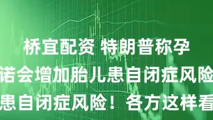 桥宜配资 特朗普称孕期服用泰诺会增加胎儿患自闭症风险！各方这样看