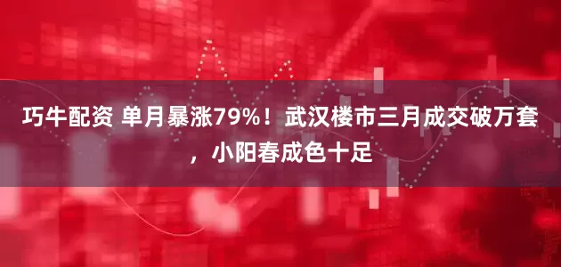 巧牛配资 单月暴涨79%!武汉楼市三月成交破万套,小阳春成色十足