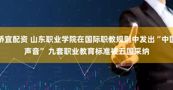 桥宜配资 山东职业学院在国际职教规则中发出“中国声音” 九套职业教育标准被五国采纳