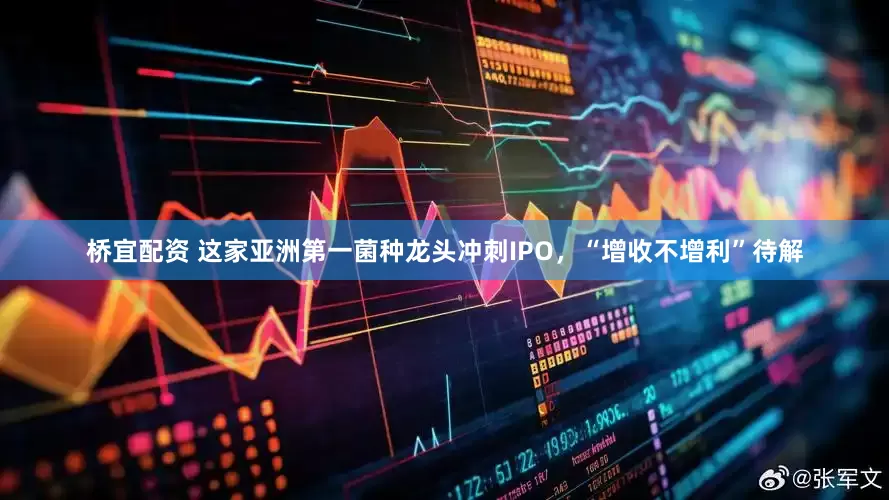 桥宜配资 这家亚洲第一菌种龙头冲刺IPO,“增收不增利”待解