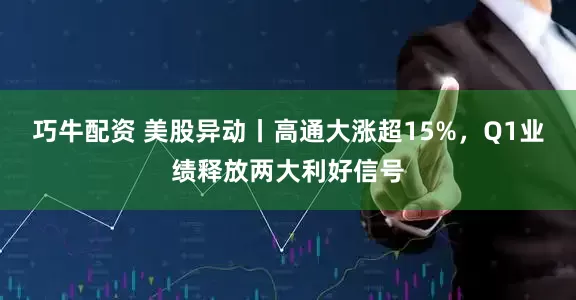 巧牛配资 美股异动丨高通大涨超15%,Q1业绩释放两大利好信号