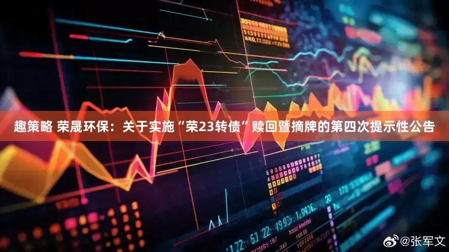 趣策略 荣晟环保:关于实施“荣23转债”赎回暨摘牌的第四次提示性公告