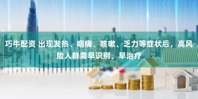 巧牛配资 出现发热、咽痛、咳嗽、乏力等症状后，高风险人群需早识别、早治疗