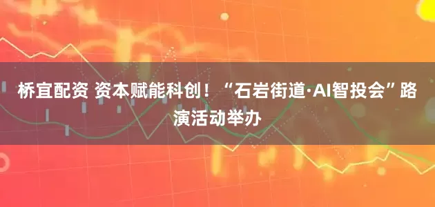 桥宜配资 资本赋能科创！“石岩街道·AI智投会”路演活动举办